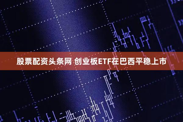 股票配资头条网 创业板ETF在巴西平稳上市