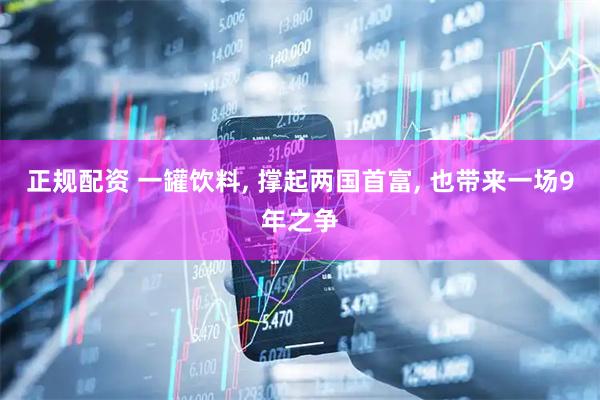 正规配资 一罐饮料, 撑起两国首富, 也带来一场9年之争