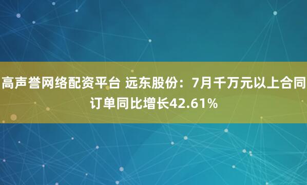 高声誉网络配资平台 远东股份：7月千万元以上合同订单同比增长42.61%