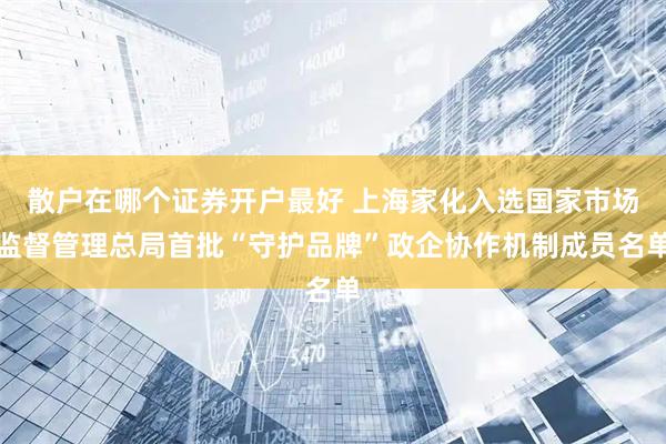 散户在哪个证券开户最好 上海家化入选国家市场监督管理总局首批“守护品牌”政企协作机制成员名单
