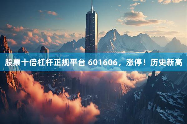 股票十倍杠杆正规平台 601606，涨停！历史新高