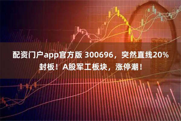 配资门户app官方版 300696，突然直线20%封板！A股军工板块，涨停潮！