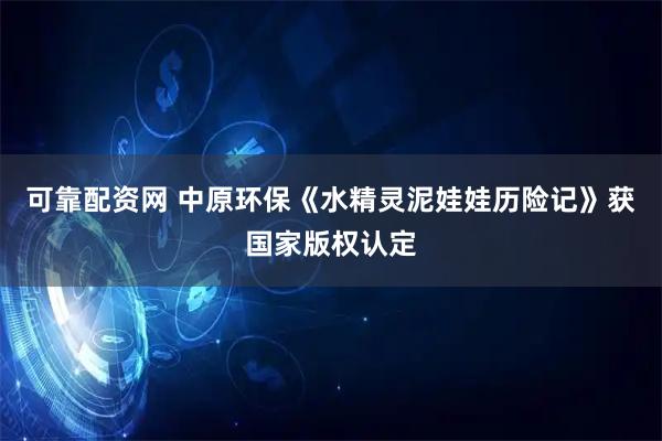 可靠配资网 中原环保《水精灵泥娃娃历险记》获国家版权认定