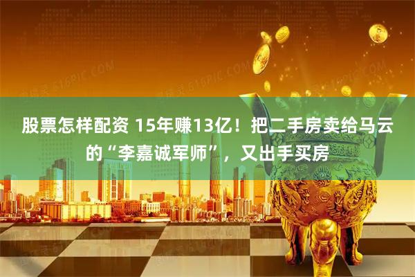 股票怎样配资 15年赚13亿！把二手房卖给马云的“李嘉诚军师”，又出手买房
