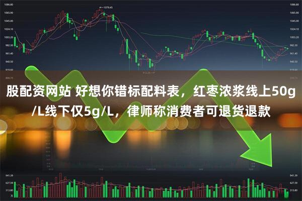 股配资网站 好想你错标配料表，红枣浓浆线上50g/L线下仅5g/L，律师称消费者可退货退款