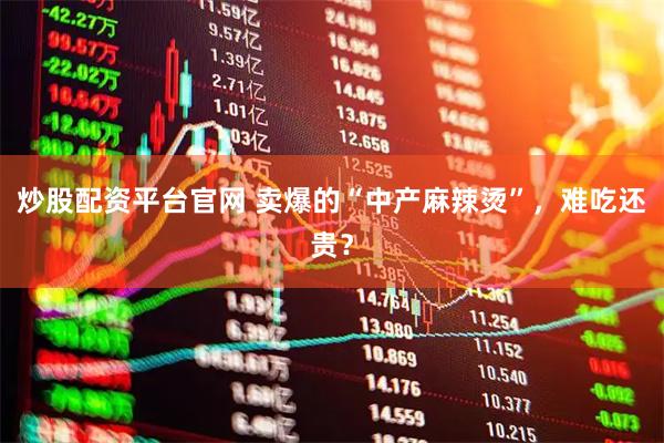 炒股配资平台官网 卖爆的“中产麻辣烫”，难吃还贵？