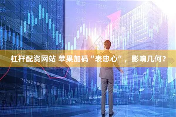杠杆配资网站 苹果加码“表忠心”，影响几何？