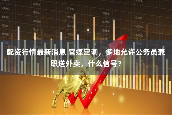 配资行情最新消息 官媒定调，多地允许公务员兼职送外卖，什么信号？