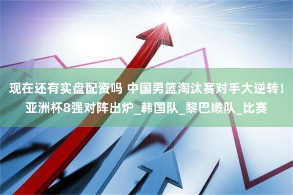 现在还有实盘配资吗 中国男篮淘汰赛对手大逆转！亚洲杯8强对阵出炉_韩国队_黎巴嫩队_比赛