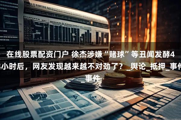 在线股票配资门户 徐杰涉嫌“赌球”等丑闻发酵48小时后，网友发现越来越不对劲了？_舆论_抵押_事件