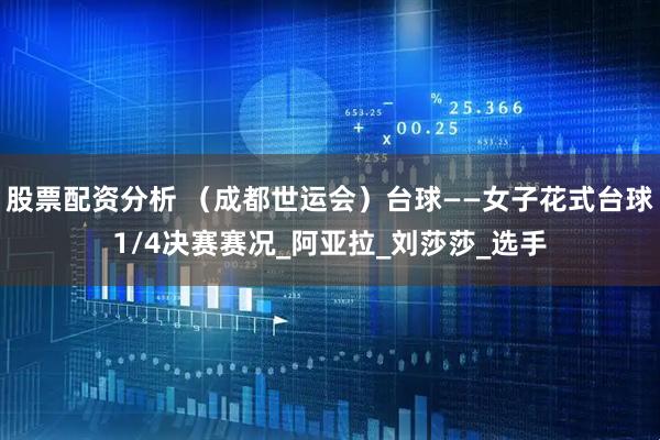 股票配资分析 （成都世运会）台球——女子花式台球1/4决赛赛况_阿亚拉_刘莎莎_选手