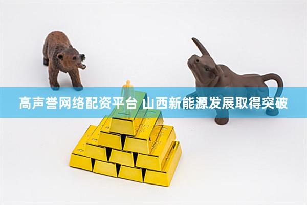 高声誉网络配资平台 山西新能源发展取得突破
