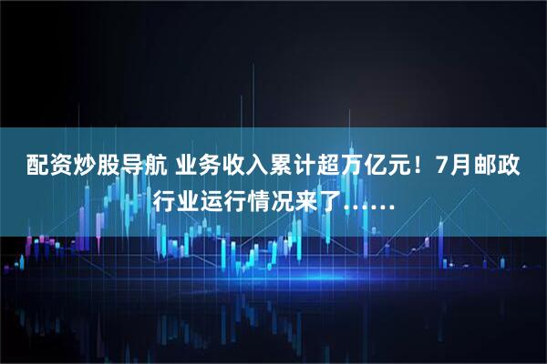 配资炒股导航 业务收入累计超万亿元！7月邮政行业运行情况来了……