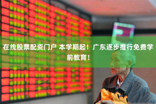 在线股票配资门户 本学期起！广东逐步推行免费学前教育！