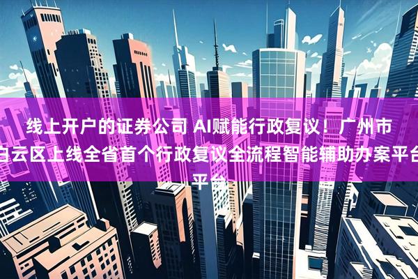 线上开户的证券公司 AI赋能行政复议！广州市白云区上线全省首个行政复议全流程智能辅助办案平台