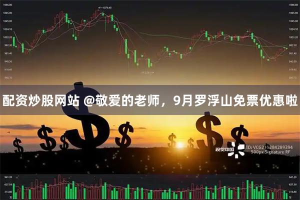 配资炒股网站 @敬爱的老师，9月罗浮山免票优惠啦