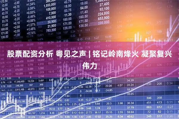 股票配资分析 粤见之声 | 铭记岭南烽火 凝聚复兴伟力
