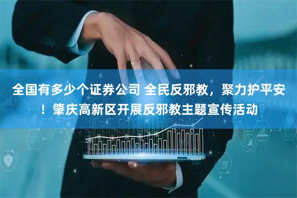 全国有多少个证券公司 全民反邪教，聚力护平安！肇庆高新区开展反邪教主题宣传活动