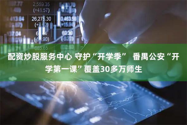 配资炒股服务中心 守护“开学季”  番禺公安“开学第一课”覆盖30多万师生