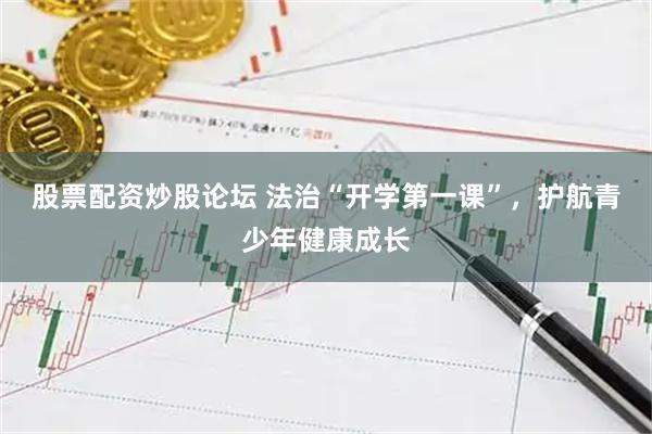 股票配资炒股论坛 法治“开学第一课”，护航青少年健康成长