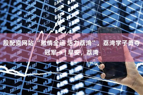 股配资网站 “激情全运 活力荔湾”，荔湾学子勇夺冠军→ | 早安，荔湾