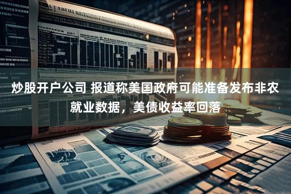炒股开户公司 报道称美国政府可能准备发布非农就业数据，美债收益率回落