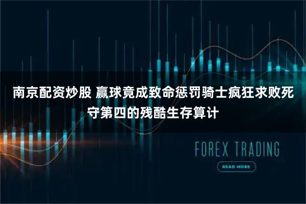 南京配资炒股 赢球竟成致命惩罚骑士疯狂求败死守第四的残酷生存算计