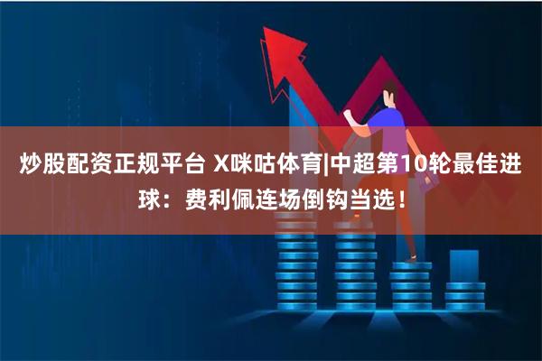 炒股配资正规平台 X咪咕体育|中超第10轮最佳进球：费利佩连场倒钩当选！