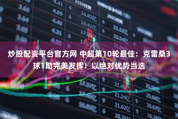 炒股配资平台官方网 中超第10轮最佳：克雷桑3球1助完美发挥！以绝对优势当选