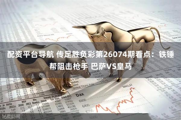 配资平台导航 传足胜负彩第26074期看点：铁锤帮阻击枪手 巴萨VS皇马