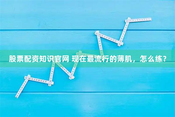 股票配资知识官网 现在最流行的薄肌，怎么练？