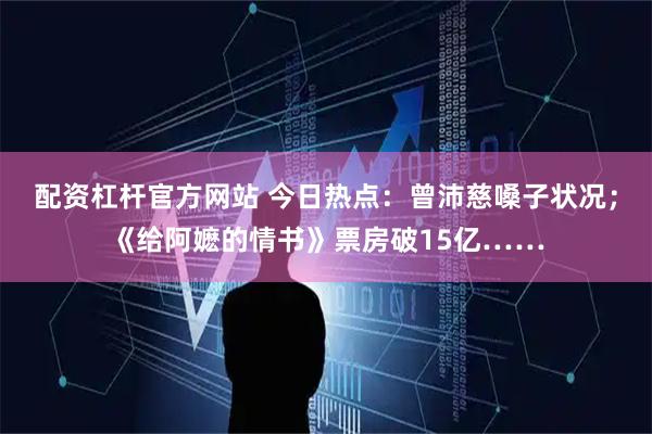 配资杠杆官方网站 今日热点：曾沛慈嗓子状况；《给阿嬷的情书》票房破15亿……