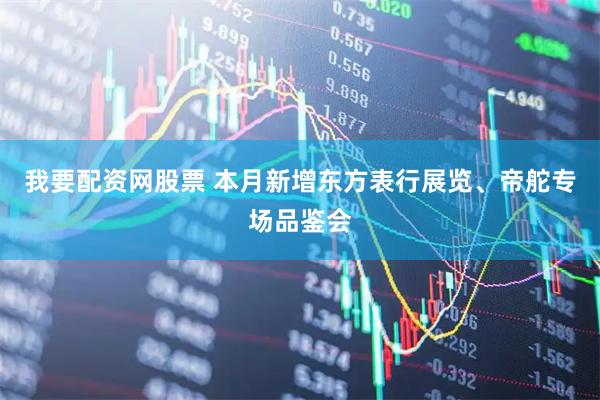 我要配资网股票 本月新增东方表行展览、帝舵专场品鉴会